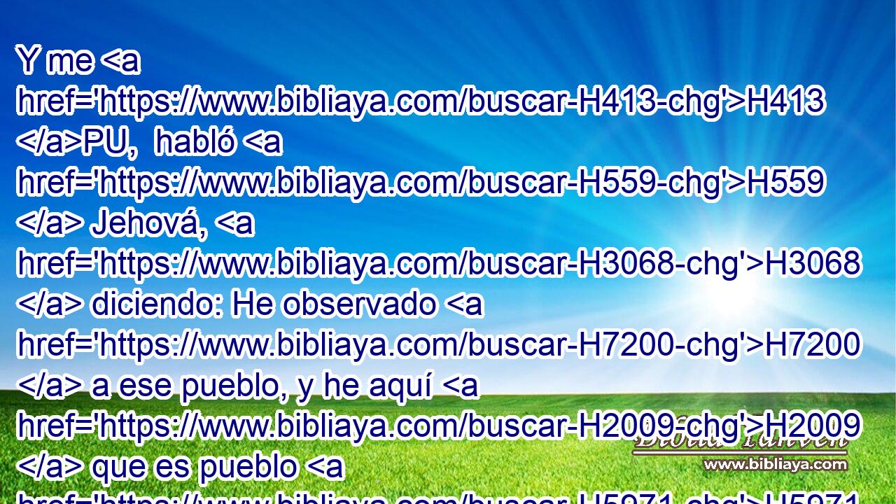 Y me H413 PU,  habló H559  Jehová, H3068  diciendo: He observado H7200  a ese pueblo, y he aquí H2009  que es pueblo H5971  H2088 duro H7186 NCJSMC de cerviz. H6203  • H1931  