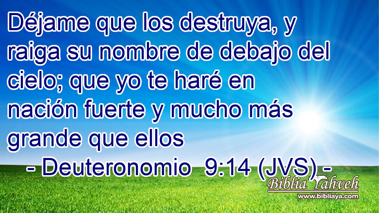 Déjame que los destruya, y raiga su nombre de debajo del cielo; que yo te haré en nación fuerte y mucho más grande que ellos