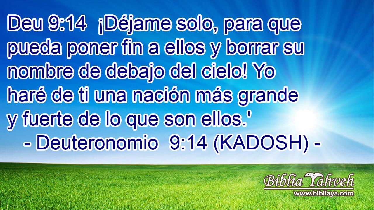  ¡Déjame solo, para que pueda poner fin a ellos y borrar su nombre de debajo del cielo! Yo haré de ti una nación más grande y fuerte de lo que son ellos.' 