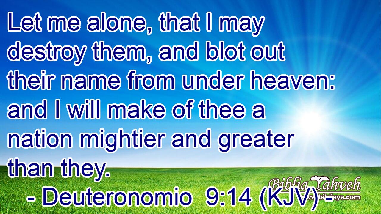 Let me alone, that I may destroy them, and blot out their name from under heaven: and I will make of thee a nation mightier and greater than they.