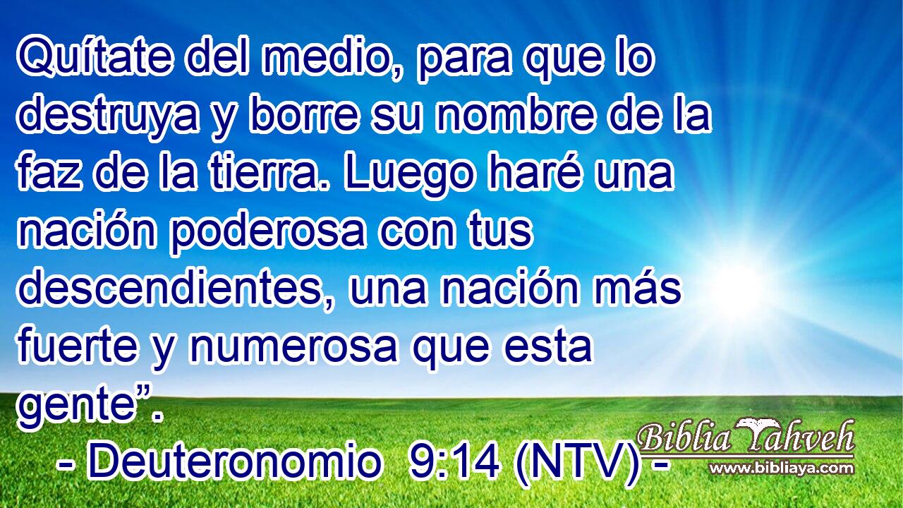 Quítate del medio, para que lo destruya y borre su nombre de la faz de la tierra. Luego haré una nación poderosa con tus descendientes, una nación más fuerte y numerosa que esta gente”.