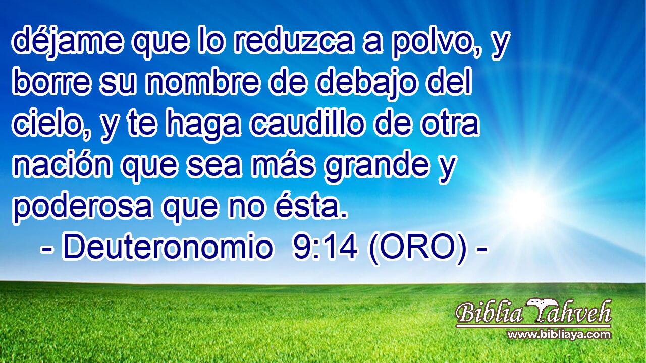  déjame que lo reduzca a polvo, y borre su nombre de debajo del cielo, y te haga caudillo de otra nación que sea más grande y poderosa que no ésta. 