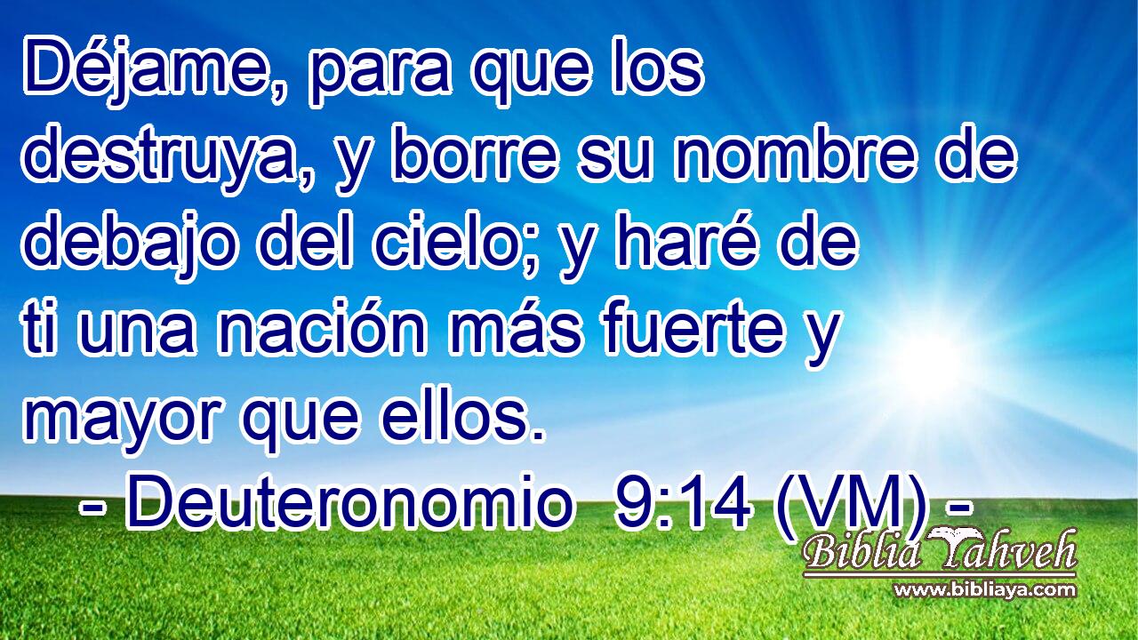  Déjame, para que los destruya, y borre su nombre de debajo del cielo; y haré de ti una nación más fuerte y mayor que ellos. 