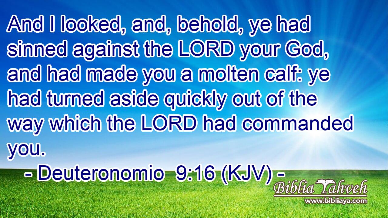 And I looked, and, behold, ye had sinned against the LORD your God, and had made you a molten calf: ye had turned aside quickly out of the way which the LORD had commanded you.
