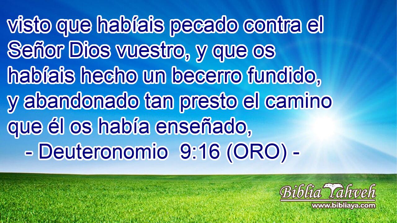  visto que habíais pecado contra el Señor Dios vuestro, y que os habíais hecho un becerro fundido, y abandonado tan presto el camino que él os había enseñado, 