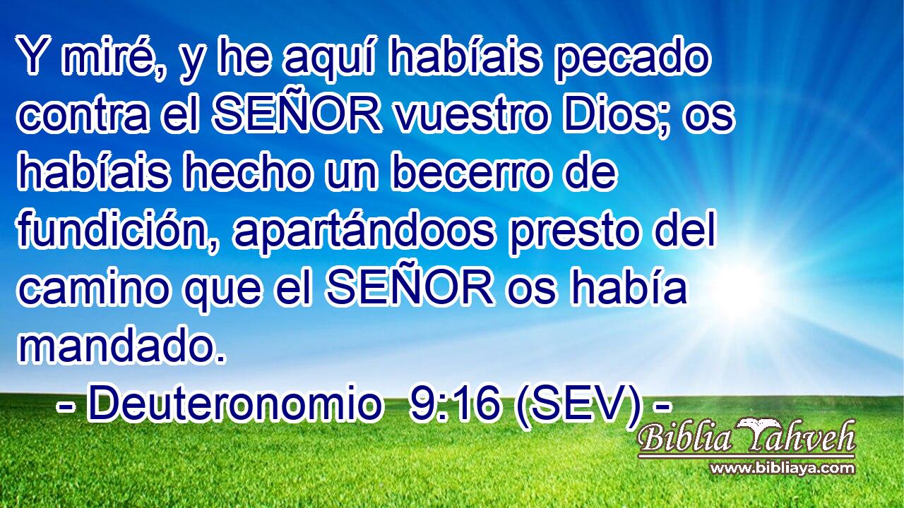 Y miré, y he aquí habíais pecado contra el SEÑOR vuestro Dios; os habíais hecho un becerro de fundición, apartándoos presto del camino que el SEÑOR os había mandado.