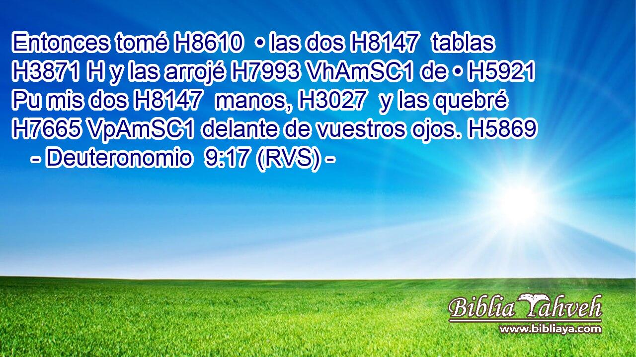 Entonces tomé H8610  • las dos H8147  tablas H3871 H y las arrojé H7993 VhAmSC1 de • H5921 Pu mis dos H8147  manos, H3027  y las quebré H7665 VpAmSC1 delante de vuestros ojos. H5869  