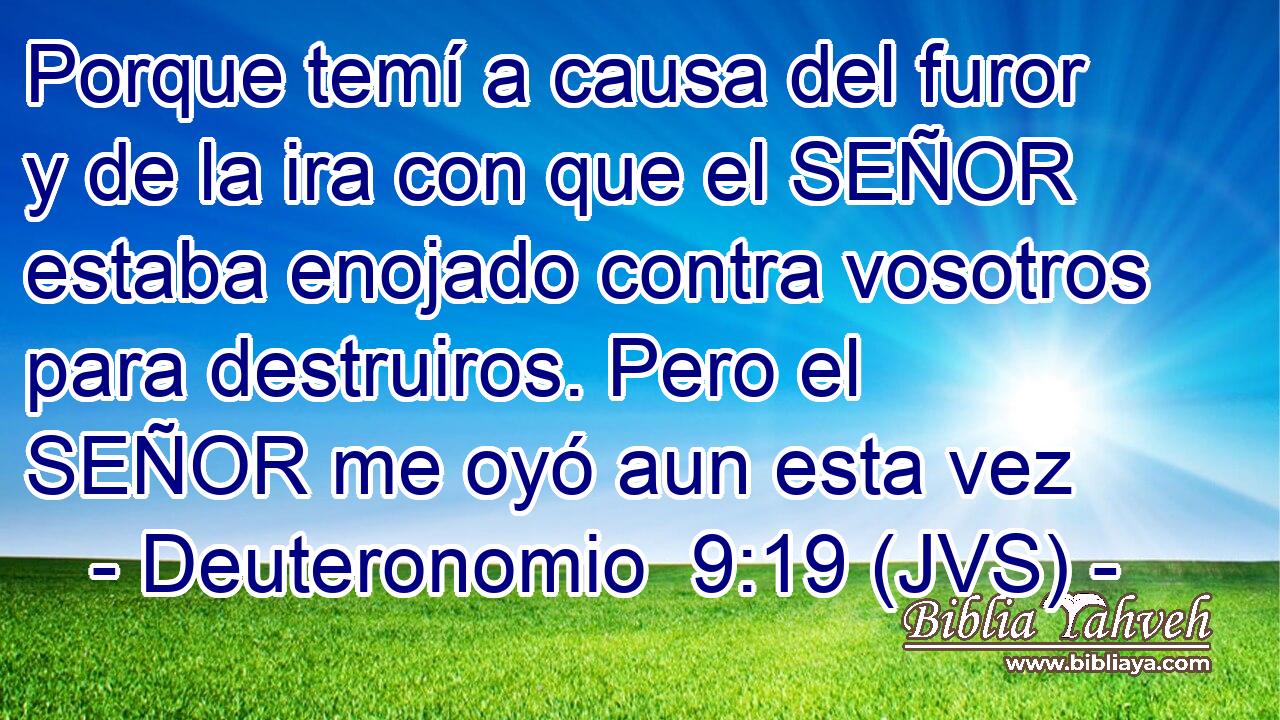 Porque temí a causa del furor y de la ira con que el SEÑOR estaba enojado contra vosotros para destruiros. Pero el SEÑOR me oyó aun esta vez