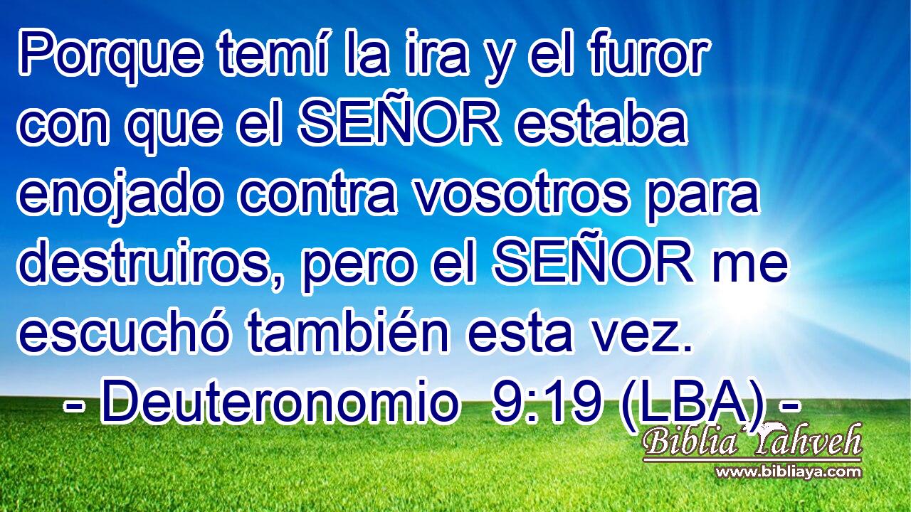 Porque temí la ira y el furor con que el SEÑOR estaba enojado contra vosotros para destruiros, pero el SEÑOR me escuchó también esta vez.