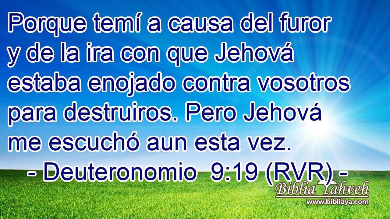 Porque temí a causa del furor y de la ira con que Jehová estaba enojado contra vosotros para destruiros. Pero Jehová me escuchó aun esta vez.