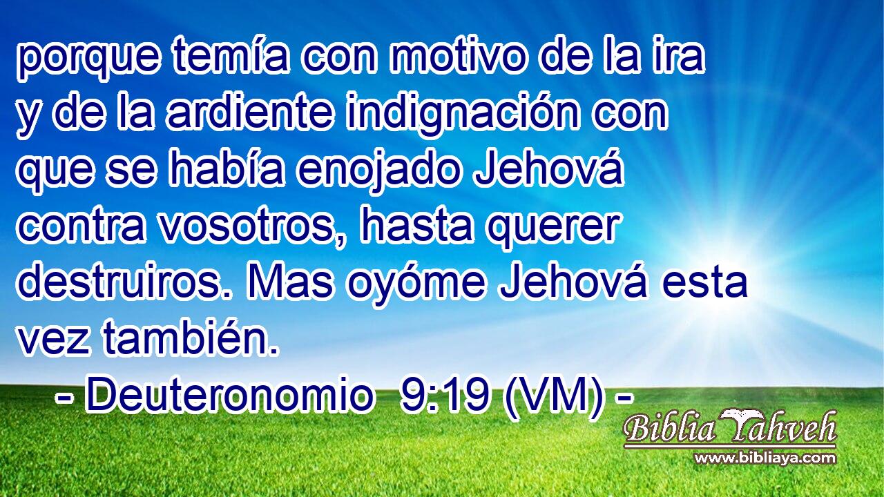  porque temía con motivo de la ira y de la ardiente indignación con que se había enojado Jehová contra vosotros, hasta querer destruiros. Mas oyóme Jehová esta vez también. 