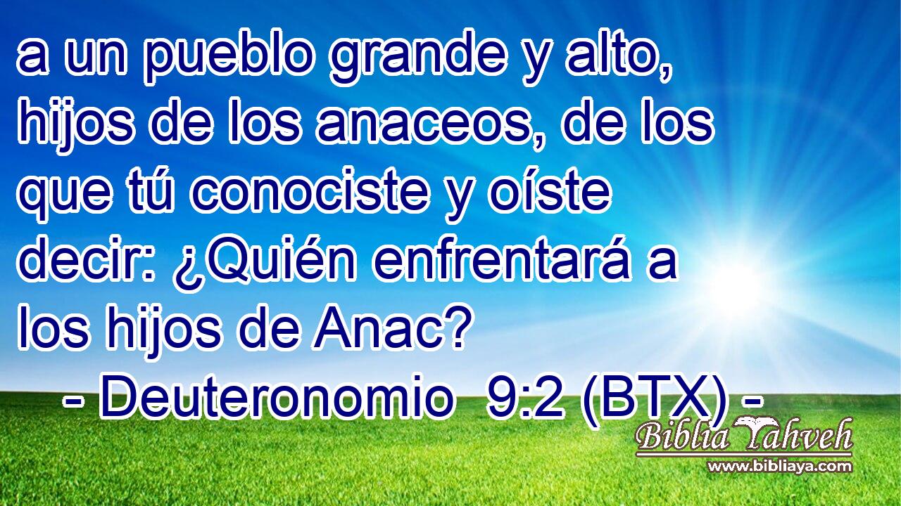 a un pueblo grande y alto, hijos de los anaceos, de los que tú conociste y oíste decir: ¿Quién enfrentará a los hijos de Anac?