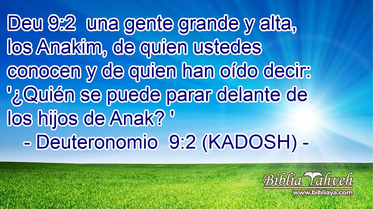  una gente grande y alta, los Anakim, de quien ustedes conocen y de quien han oído decir: '¿Quién se puede parar delante de los hijos de Anak? ' 