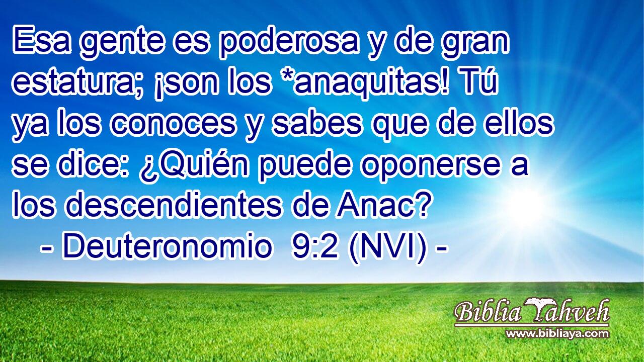  Esa gente es poderosa y de gran estatura; ¡son los *anaquitas! Tú ya los conoces y sabes que de ellos se dice: ¿Quién puede oponerse a los descendientes de Anac? 