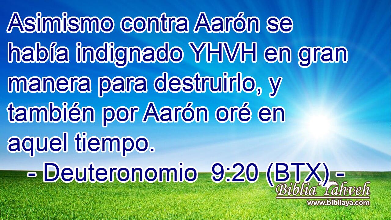 Asimismo contra Aarón se había indignado YHVH en gran manera para destruirlo, y también por Aarón oré en aquel tiempo.