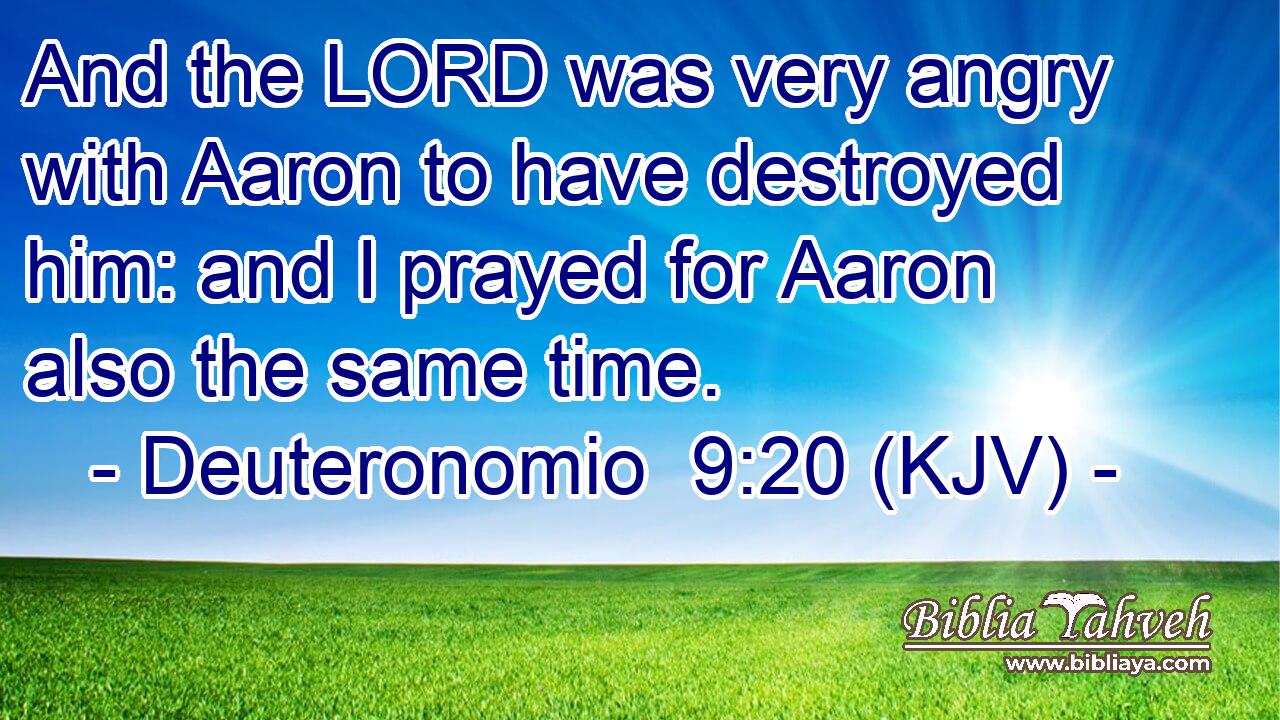 And the LORD was very angry with Aaron to have destroyed him: and I prayed for Aaron also the same time.