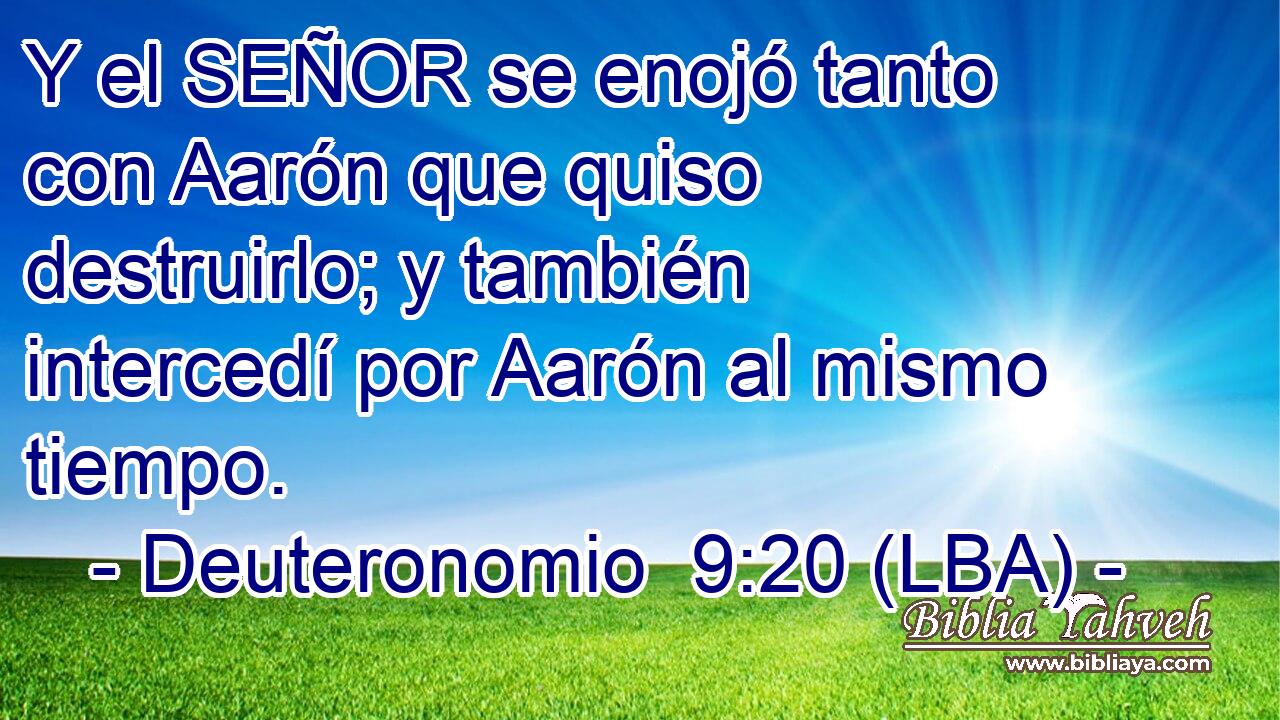 Y el SEÑOR se enojó tanto con Aarón que quiso destruirlo; y también intercedí por Aarón al mismo tiempo.