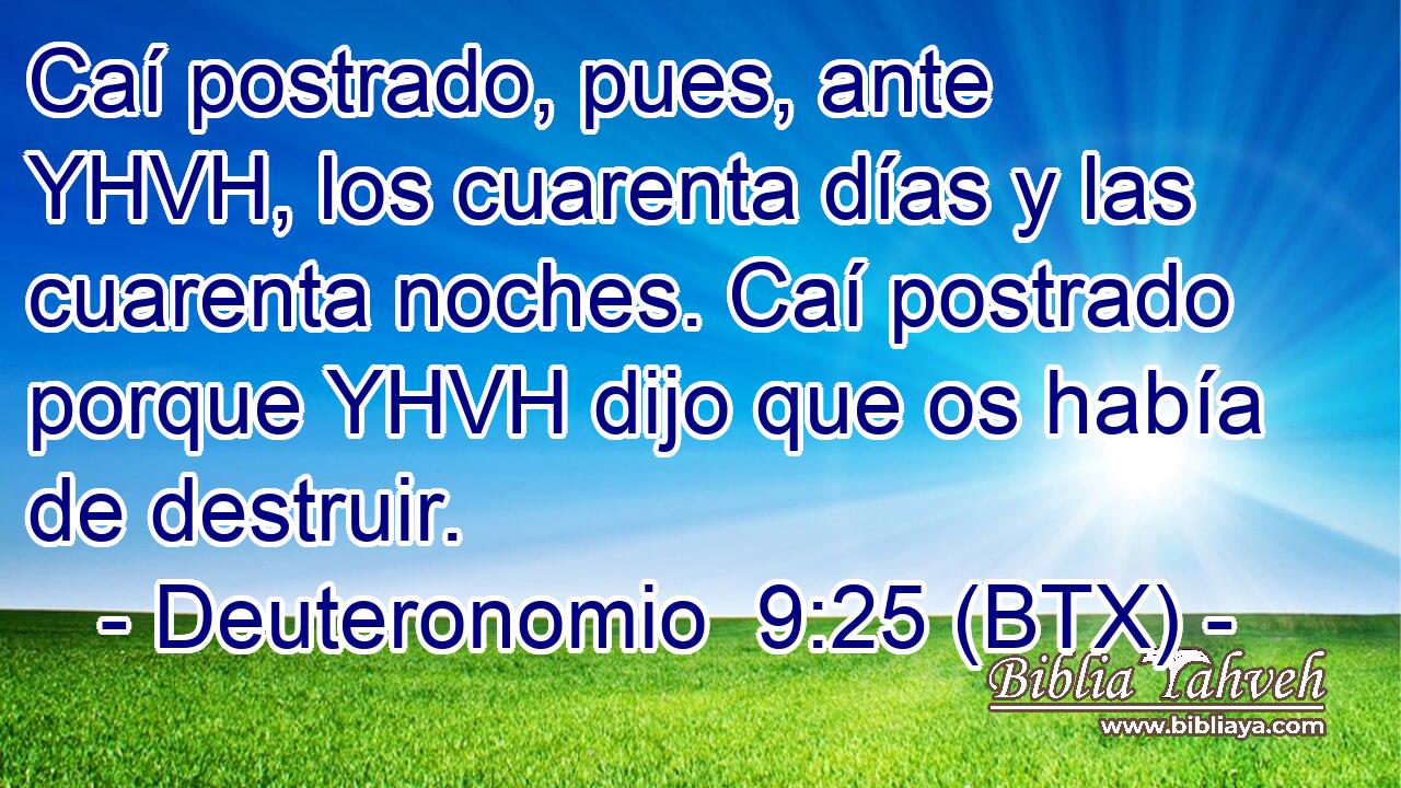 Caí postrado, pues, ante YHVH, los cuarenta días y las cuarenta noches. Caí postrado porque YHVH dijo que os había de destruir.