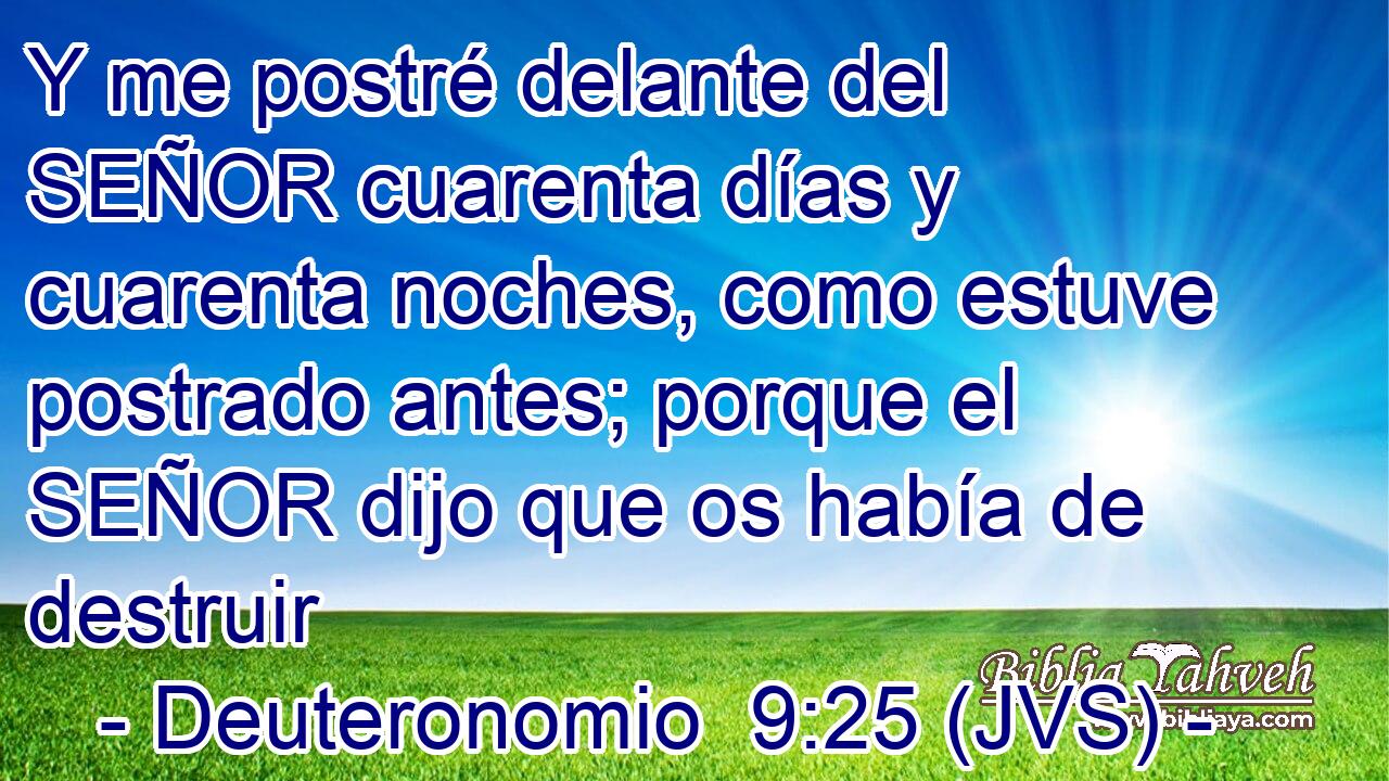 Y me postré delante del SEÑOR cuarenta días y cuarenta noches, como estuve postrado antes; porque el SEÑOR dijo que os había de destruir