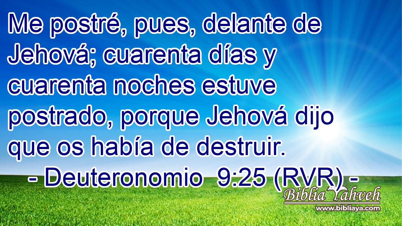 Me postré, pues, delante de Jehová; cuarenta días y cuarenta noches estuve postrado, porque Jehová dijo que os había de destruir.