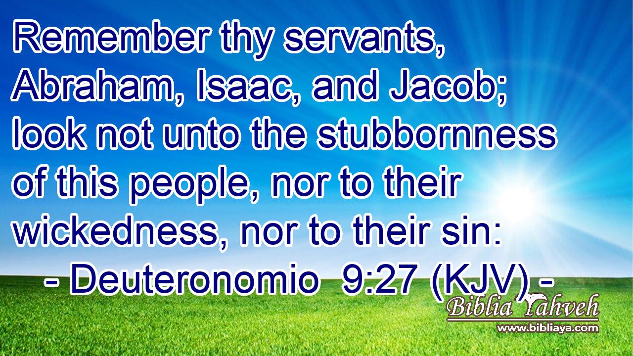 Remember thy servants, Abraham, Isaac, and Jacob; look not unto the stubbornness of this people, nor to their wickedness, nor to their sin: