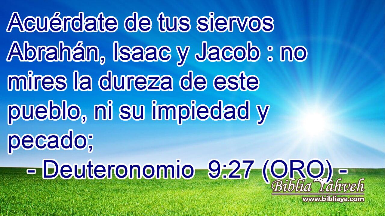  Acuérdate de tus siervos Abrahán, Isaac y Jacob : no mires la dureza de este pueblo, ni su impiedad y pecado; 