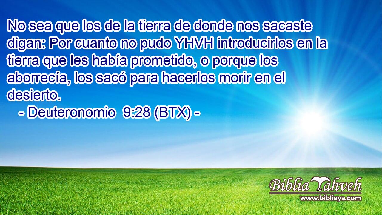 No sea que los de la tierra de donde nos sacaste digan: Por cuanto no pudo YHVH introducirlos en la tierra que les había prometido, o porque los aborrecía, los sacó para hacerlos morir en el desierto.