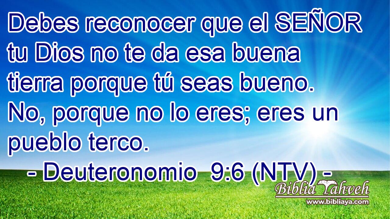 Debes reconocer que el SEÑOR tu Dios no te da esa buena tierra porque tú seas bueno. No, porque no lo eres; eres un pueblo terco.