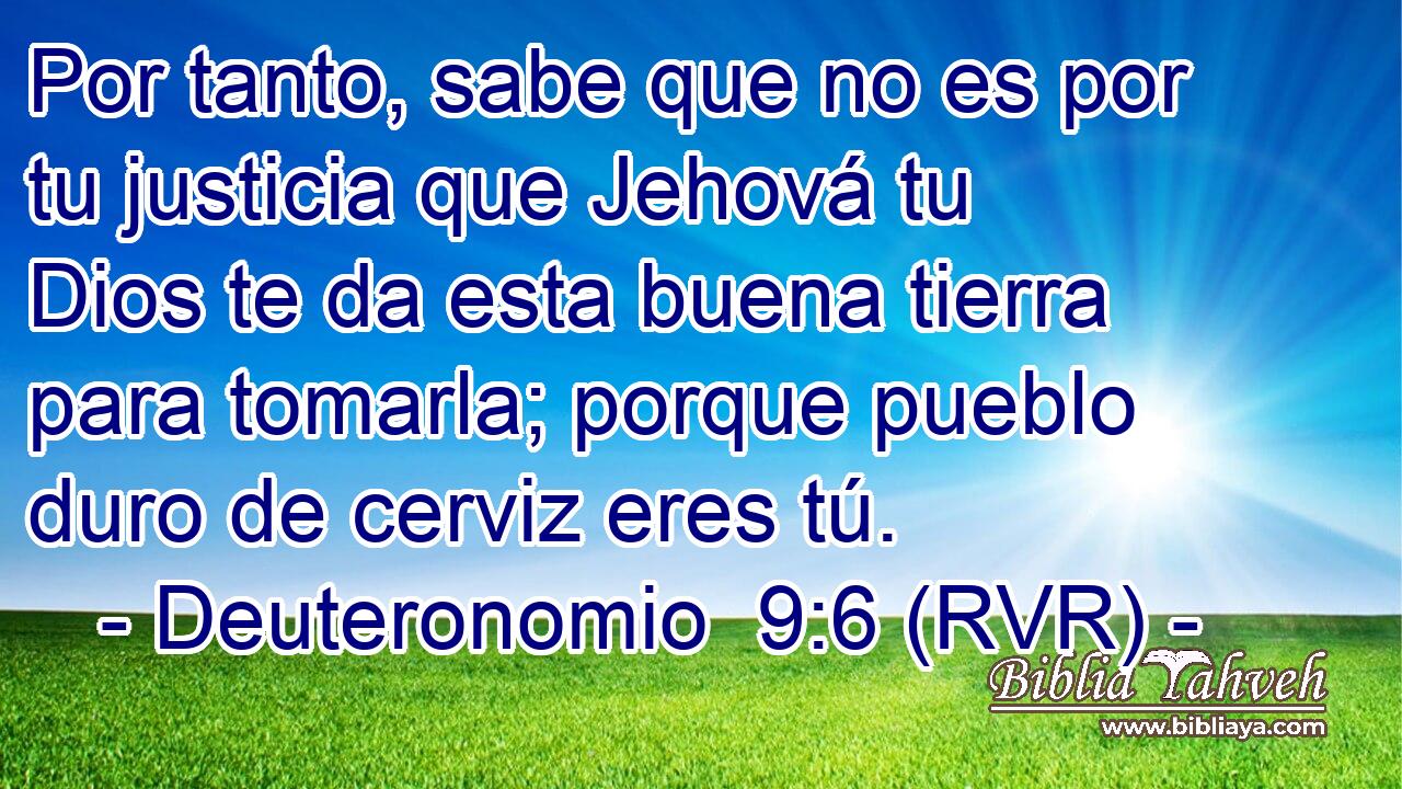 Por tanto, sabe que no es por tu justicia que Jehová tu Dios te da esta buena tierra para tomarla; porque pueblo duro de cerviz eres tú.
