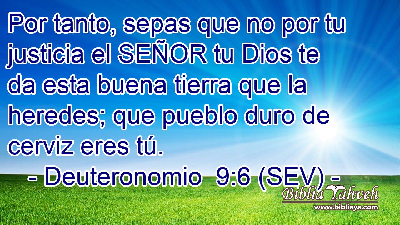 Por tanto, sepas que no por tu justicia el SEÑOR tu Dios te da esta buena tierra que la heredes; que pueblo duro de cerviz eres tú.