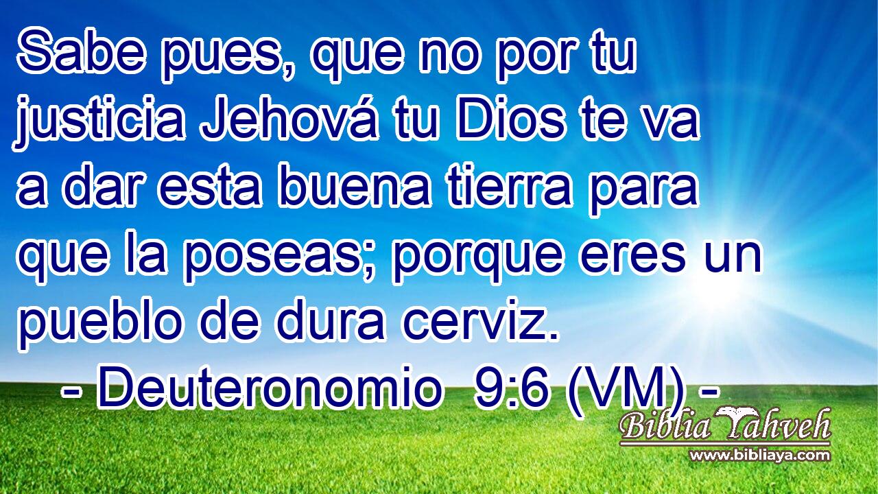  Sabe pues, que no por tu justicia Jehová tu Dios te va a dar esta buena tierra para que la poseas; porque eres un pueblo de dura cerviz. 