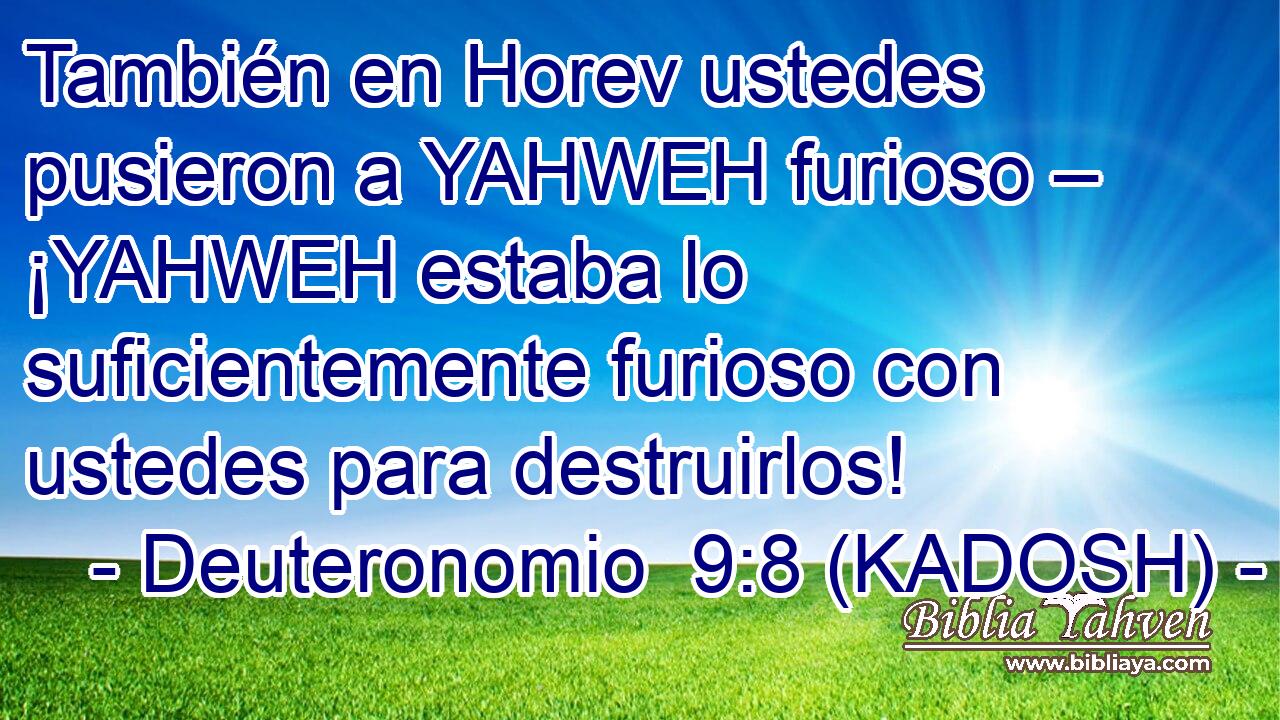  También en Horev ustedes pusieron a YAHWEH furioso – ¡YAHWEH estaba lo suficientemente furioso con ustedes para destruirlos! 