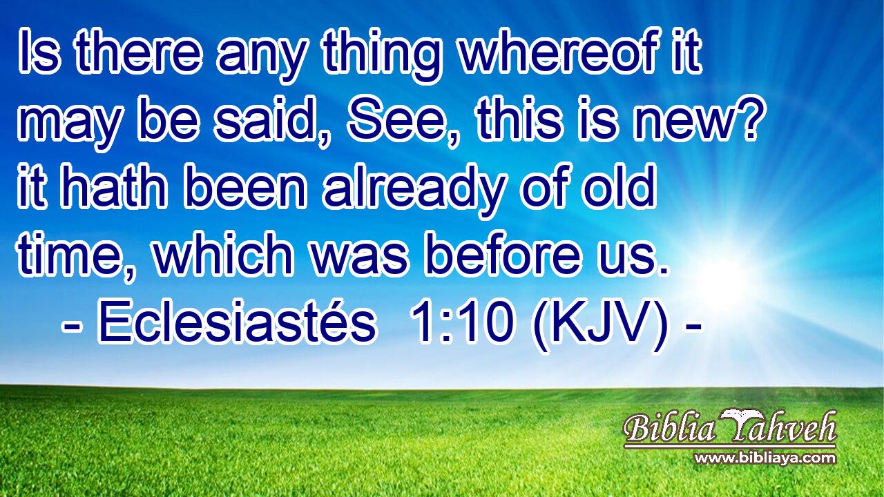 Is there any thing whereof it may be said, See, this is new? it hath been already of old time, which was before us.