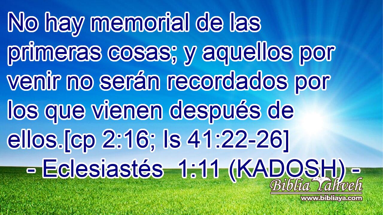 No hay memorial de las primeras cosas; y aquellos por venir no serán recordados por los que vienen después de ellos.[cp 2:16; Is 41:22-26] 
