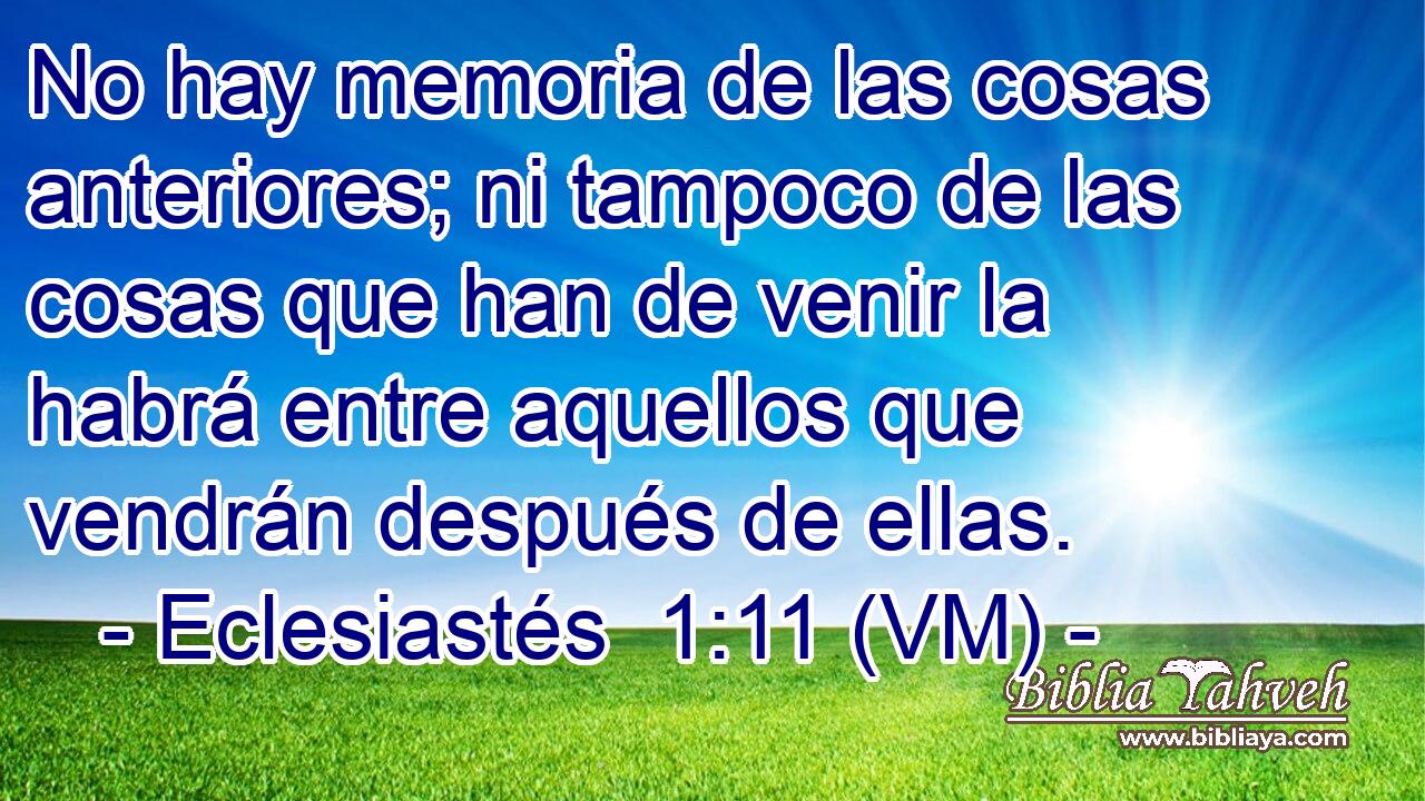  No hay memoria de las cosas anteriores; ni tampoco de las cosas que han de venir la habrá entre aquellos que vendrán después de ellas. 