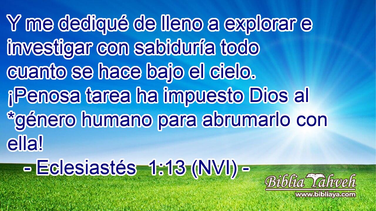  Y me dediqué de lleno a explorar e investigar con sabiduría todo cuanto se hace bajo el cielo. ¡Penosa tarea ha impuesto Dios al *género humano para abrumarlo con ella! 