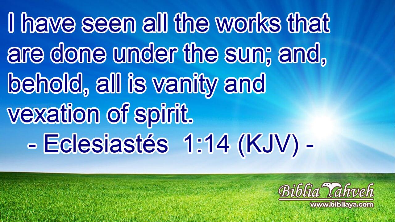 I have seen all the works that are done under the sun; and, behold, all is vanity and vexation of spirit.