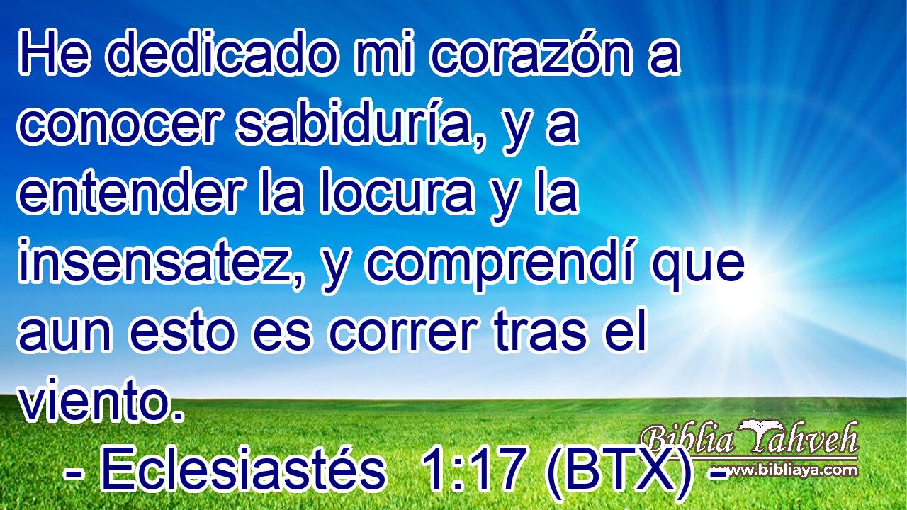 He dedicado mi corazón a conocer sabiduría, y a entender la locura y la insensatez, y comprendí que aun esto es correr tras el viento.