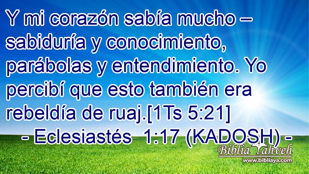  Y mi corazón sabía mucho – sabiduría y conocimiento, parábolas y entendimiento. Yo percibí que esto también era rebeldía de ruaj.[1Ts 5:21] 