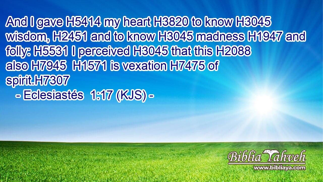 And I gave H5414 my heart H3820 to know H3045 wisdom, H2451 and to know H3045 madness H1947 and folly: H5531 I perceived H3045 that this H2088 also H7945  H1571 is vexation H7475 of spirit.H7307