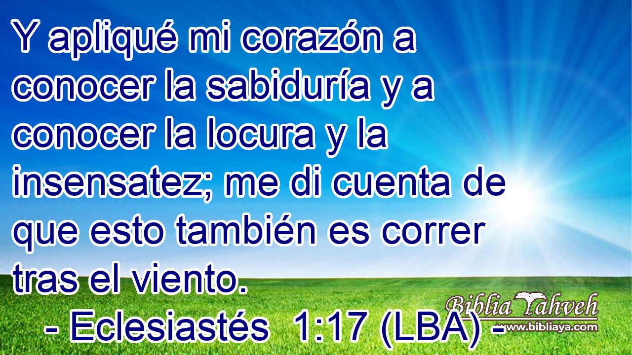 Y apliqué mi corazón a conocer la sabiduría y a conocer la locura y la insensatez; me di cuenta de que esto también es correr tras el viento.