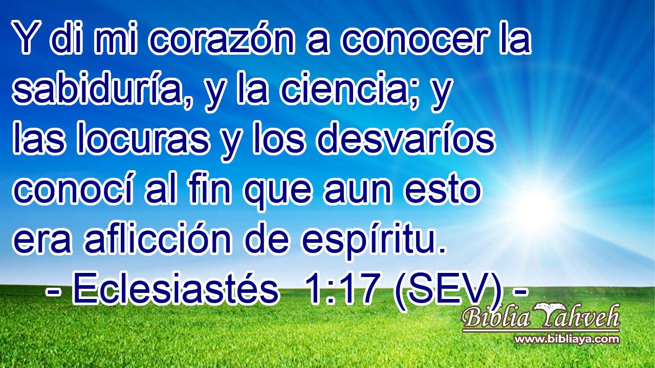Y di mi corazón a conocer la sabiduría, y la ciencia; y las locuras y los desvaríos conocí al fin que aun esto era aflicción de espíritu.
