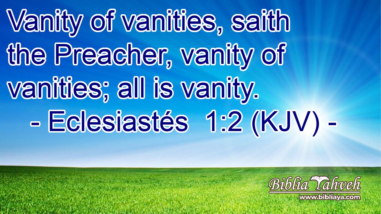 Vanity of vanities, saith the Preacher, vanity of vanities; all is vanity.