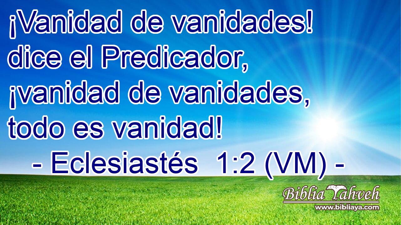  ¡Vanidad de vanidades! dice el Predicador, ¡vanidad de vanidades, todo es vanidad! 