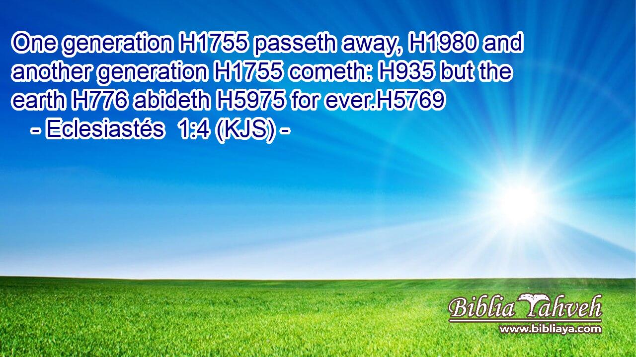One generation H1755 passeth away, H1980 and another generation H1755 cometh: H935 but the earth H776 abideth H5975 for ever.H5769