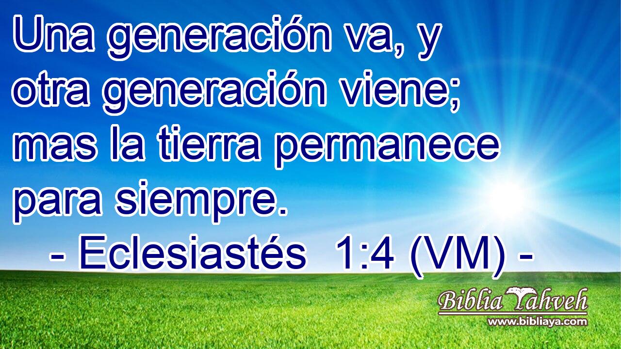  Una generación va, y otra generación viene; mas la tierra permanece para siempre. 