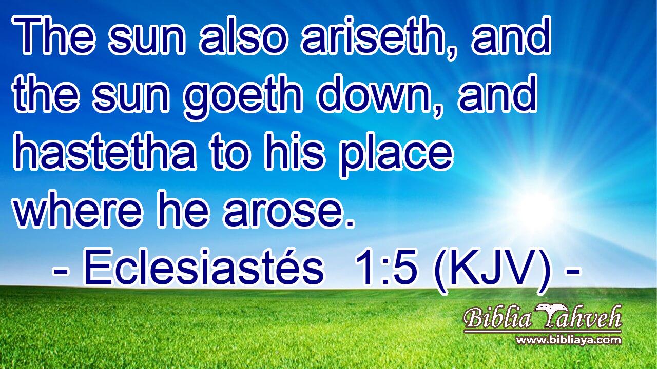 The sun also ariseth, and the sun goeth down, and hastetha to his place where he arose.