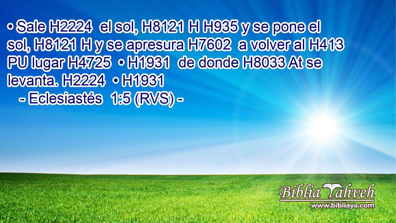 • Sale H2224  el sol, H8121 H H935 y se pone el sol, H8121 H y se apresura H7602  a volver al H413 PU lugar H4725  • H1931  de donde H8033 At se levanta. H2224  • H1931  