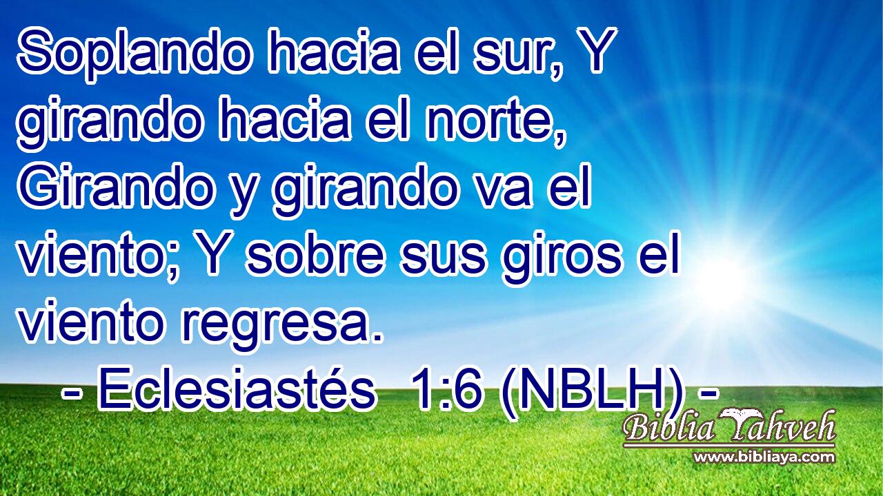  Soplando hacia el sur, Y girando hacia el norte, Girando y girando va el viento; Y sobre sus giros el viento regresa. 