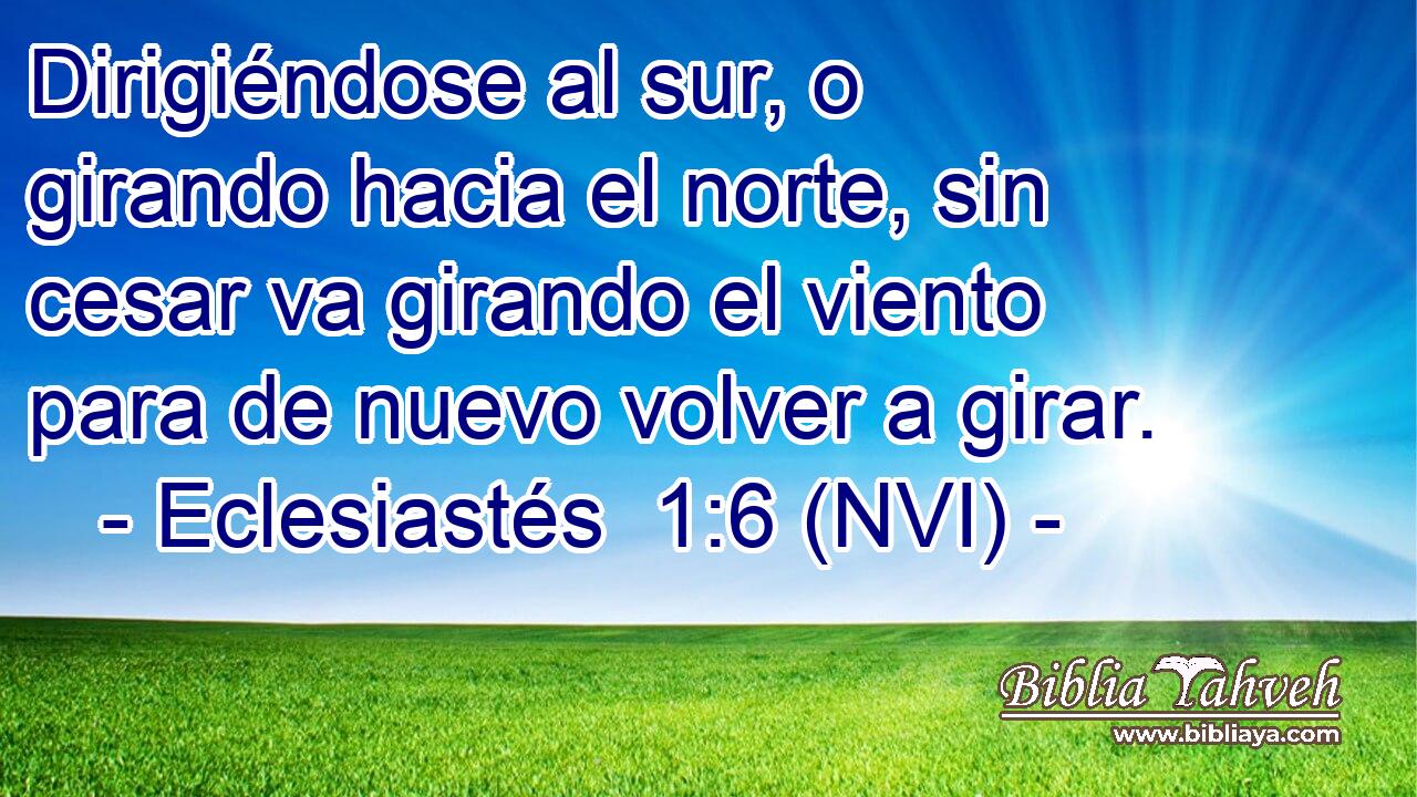  Dirigiéndose al sur, o girando hacia el norte, sin cesar va girando el viento para de nuevo volver a girar. 